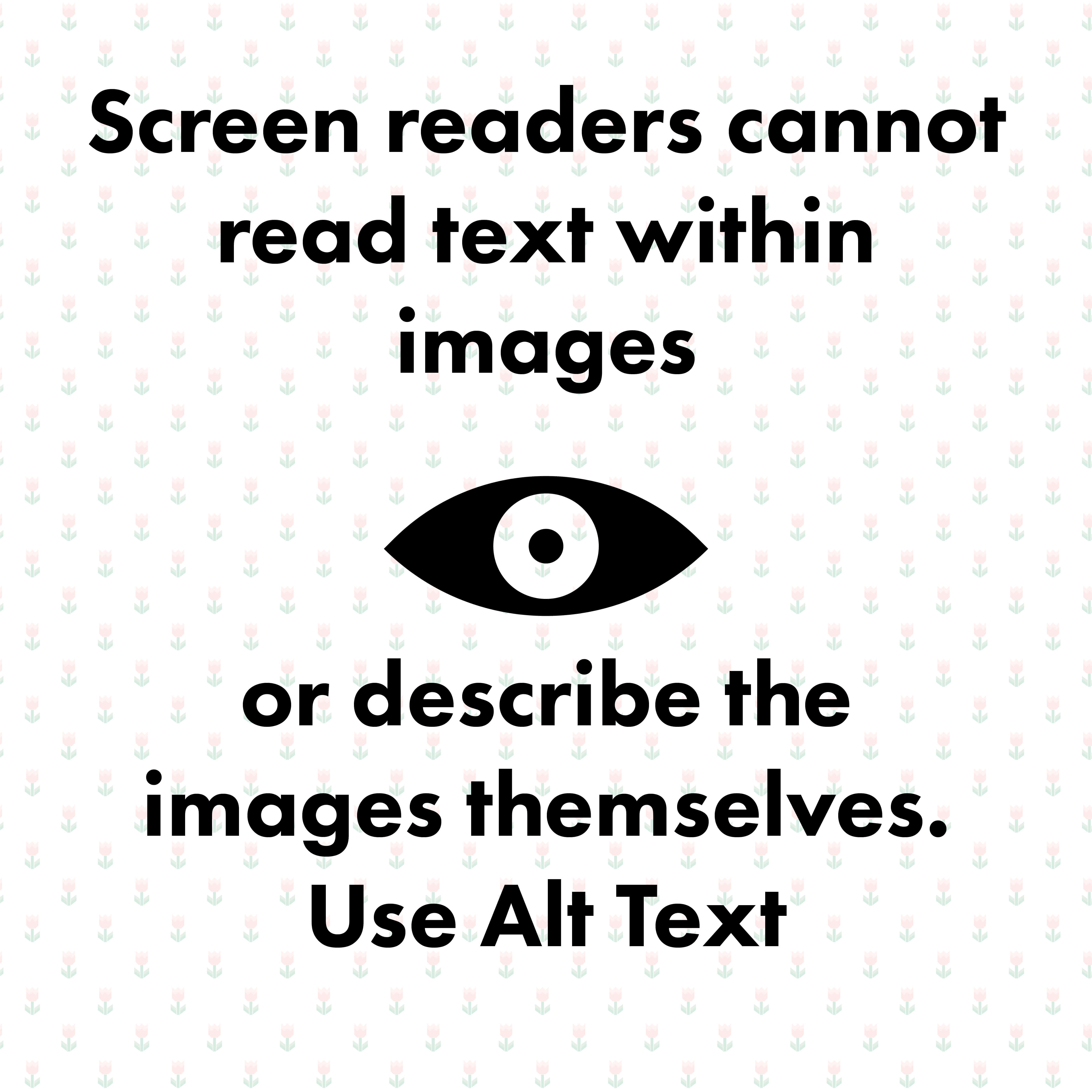 The words: Screen readers cannot read text within images or describe the images themselves, use alt text surrounding an icon of an eye. Opaque flower background.